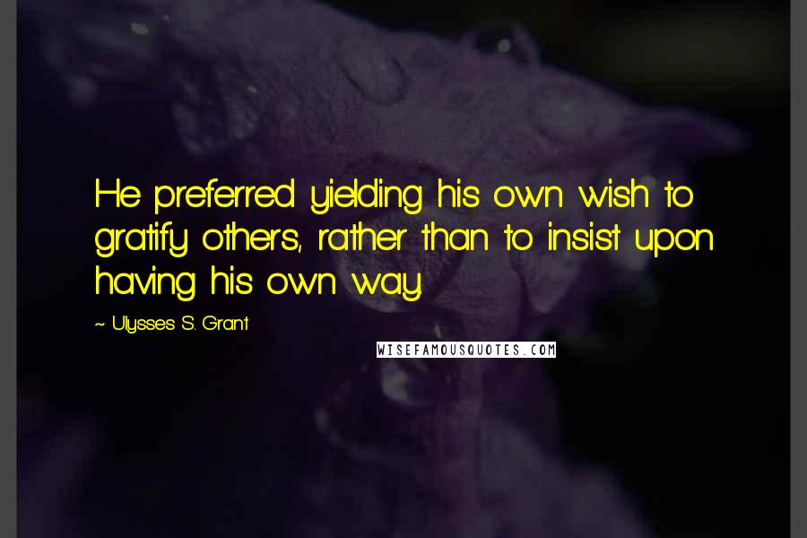 Ulysses S. Grant Quotes: He preferred yielding his own wish to gratify others, rather than to insist upon having his own way.