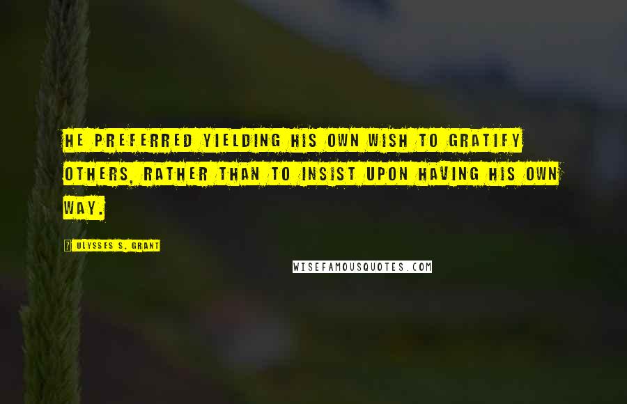 Ulysses S. Grant Quotes: He preferred yielding his own wish to gratify others, rather than to insist upon having his own way.