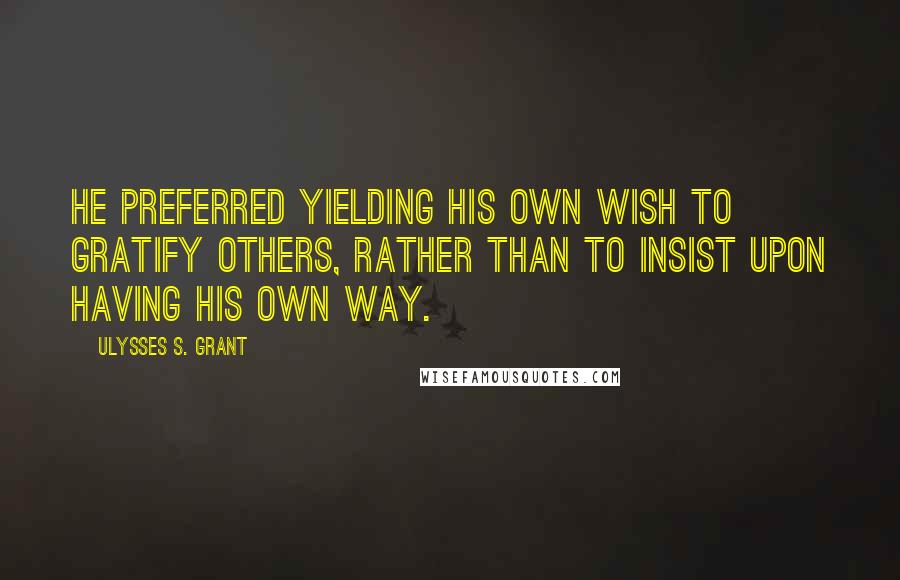 Ulysses S. Grant Quotes: He preferred yielding his own wish to gratify others, rather than to insist upon having his own way.