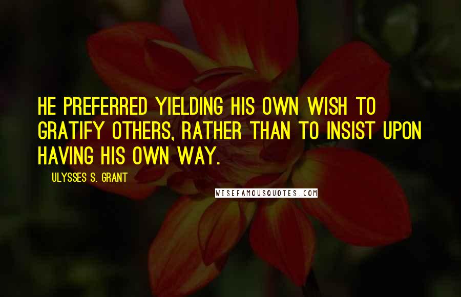 Ulysses S. Grant Quotes: He preferred yielding his own wish to gratify others, rather than to insist upon having his own way.