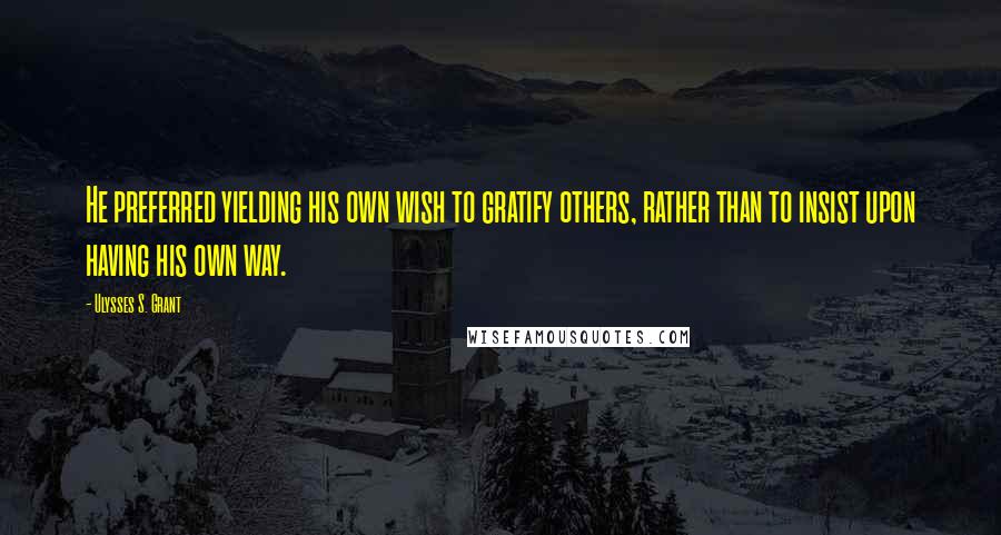 Ulysses S. Grant Quotes: He preferred yielding his own wish to gratify others, rather than to insist upon having his own way.