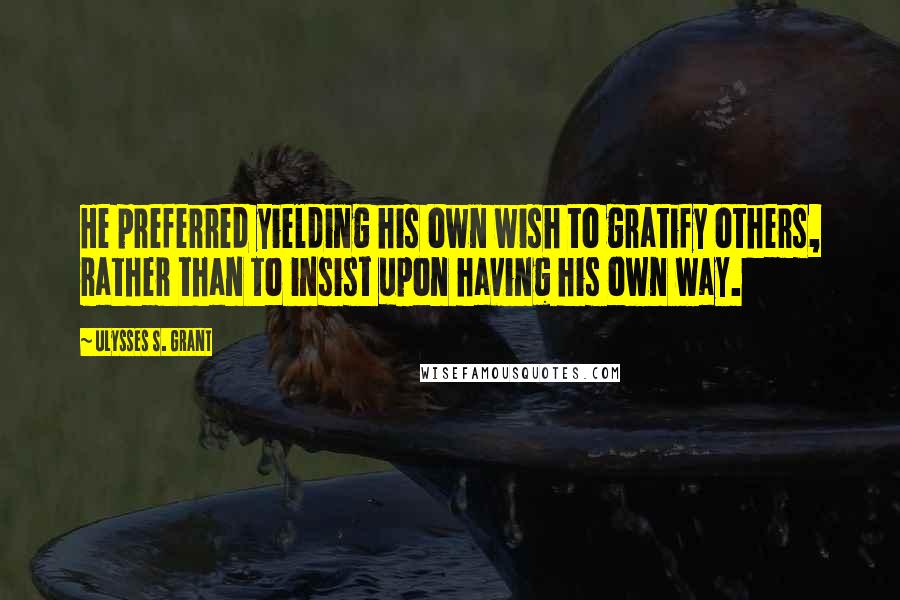 Ulysses S. Grant Quotes: He preferred yielding his own wish to gratify others, rather than to insist upon having his own way.