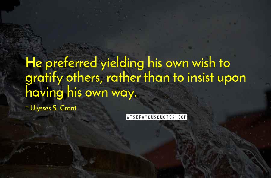 Ulysses S. Grant Quotes: He preferred yielding his own wish to gratify others, rather than to insist upon having his own way.