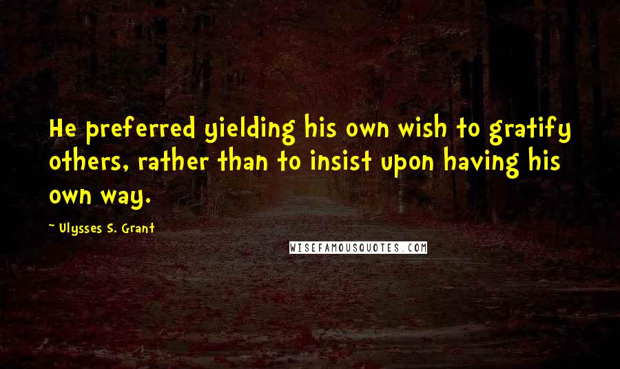 Ulysses S. Grant Quotes: He preferred yielding his own wish to gratify others, rather than to insist upon having his own way.