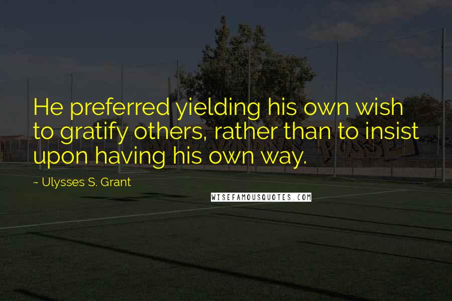 Ulysses S. Grant Quotes: He preferred yielding his own wish to gratify others, rather than to insist upon having his own way.