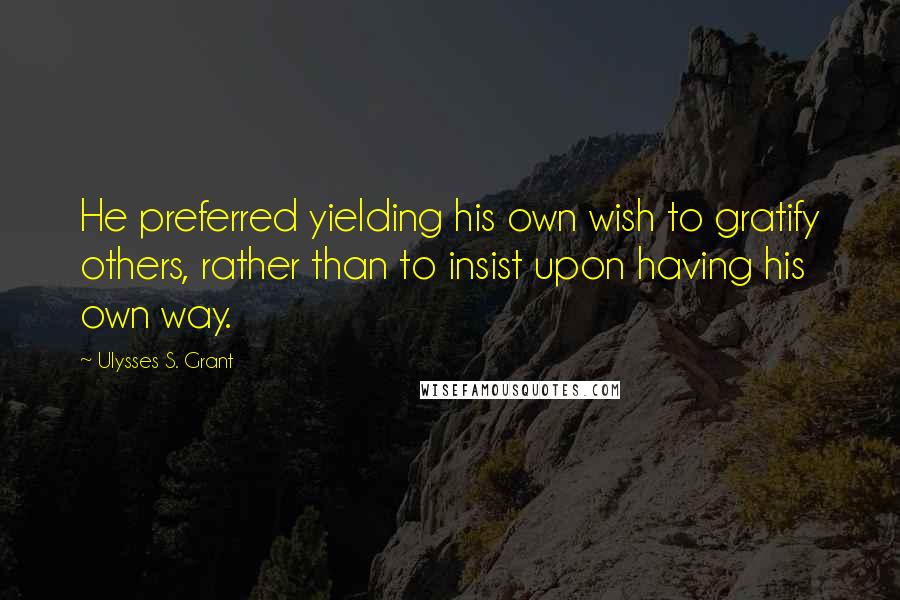 Ulysses S. Grant Quotes: He preferred yielding his own wish to gratify others, rather than to insist upon having his own way.