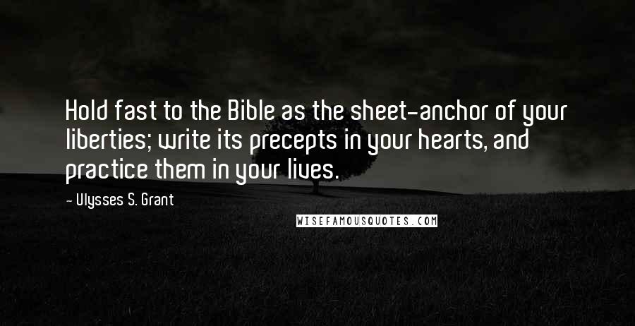 Ulysses S. Grant Quotes: Hold fast to the Bible as the sheet-anchor of your liberties; write its precepts in your hearts, and practice them in your lives.