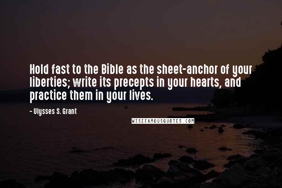 Ulysses S. Grant Quotes: Hold fast to the Bible as the sheet-anchor of your liberties; write its precepts in your hearts, and practice them in your lives.