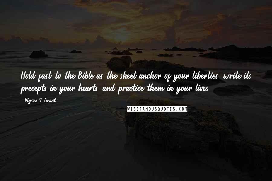 Ulysses S. Grant Quotes: Hold fast to the Bible as the sheet-anchor of your liberties; write its precepts in your hearts, and practice them in your lives.