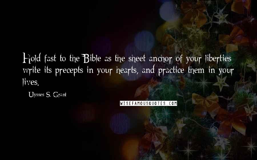 Ulysses S. Grant Quotes: Hold fast to the Bible as the sheet-anchor of your liberties; write its precepts in your hearts, and practice them in your lives.