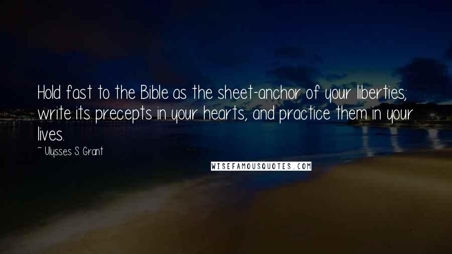 Ulysses S. Grant Quotes: Hold fast to the Bible as the sheet-anchor of your liberties; write its precepts in your hearts, and practice them in your lives.