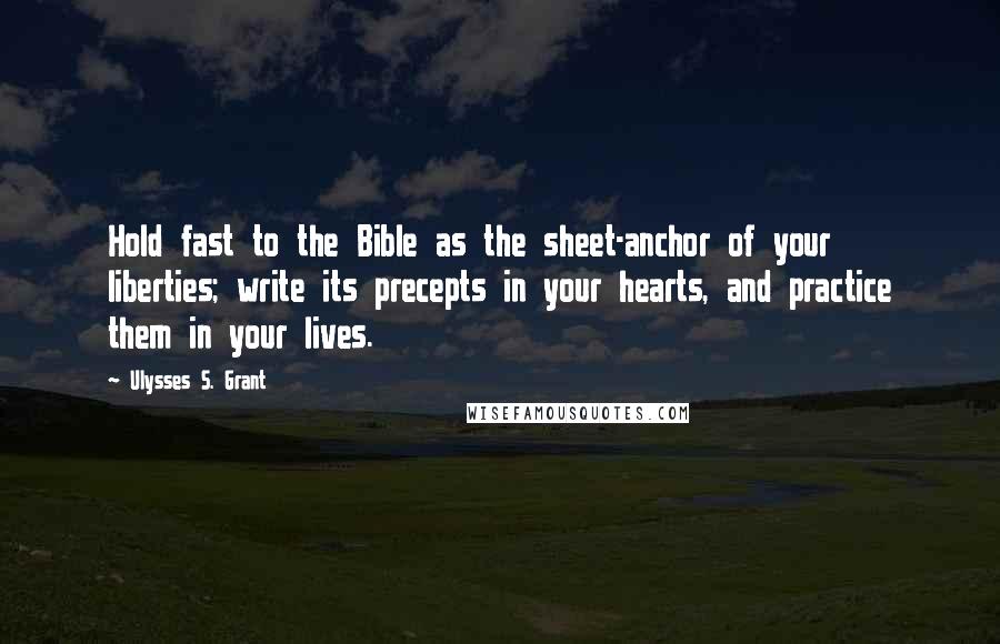 Ulysses S. Grant Quotes: Hold fast to the Bible as the sheet-anchor of your liberties; write its precepts in your hearts, and practice them in your lives.