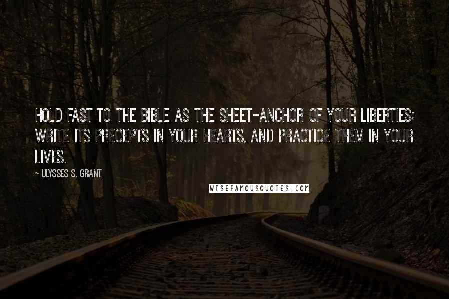 Ulysses S. Grant Quotes: Hold fast to the Bible as the sheet-anchor of your liberties; write its precepts in your hearts, and practice them in your lives.