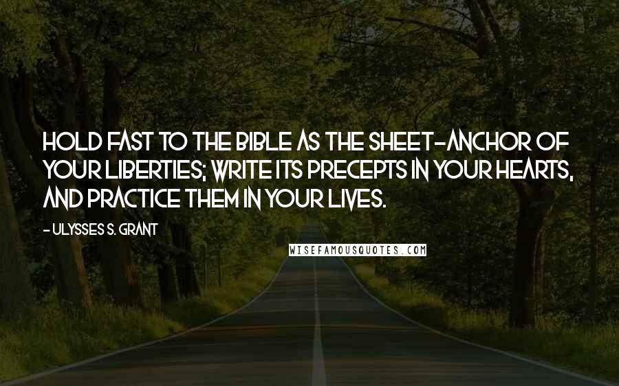 Ulysses S. Grant Quotes: Hold fast to the Bible as the sheet-anchor of your liberties; write its precepts in your hearts, and practice them in your lives.