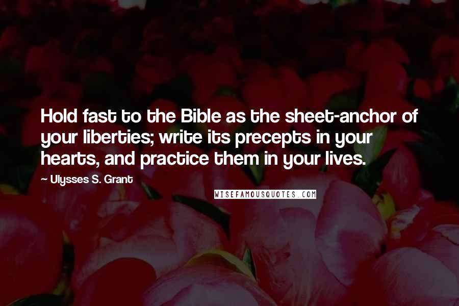 Ulysses S. Grant Quotes: Hold fast to the Bible as the sheet-anchor of your liberties; write its precepts in your hearts, and practice them in your lives.