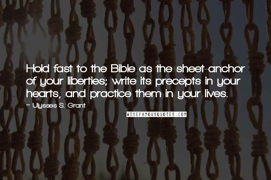 Ulysses S. Grant Quotes: Hold fast to the Bible as the sheet-anchor of your liberties; write its precepts in your hearts, and practice them in your lives.