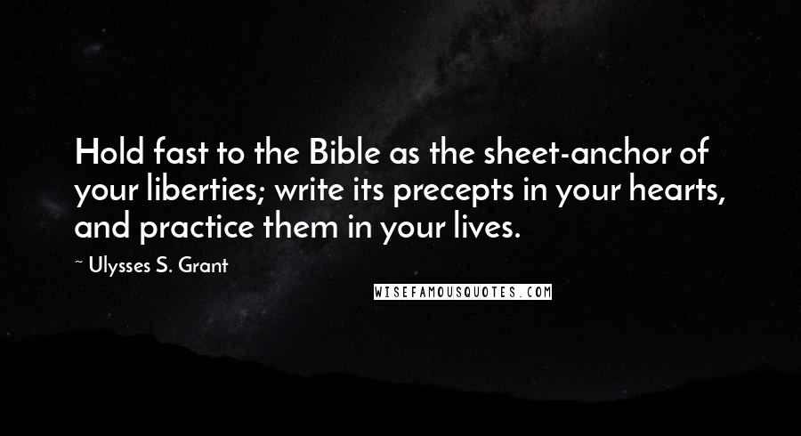 Ulysses S. Grant Quotes: Hold fast to the Bible as the sheet-anchor of your liberties; write its precepts in your hearts, and practice them in your lives.