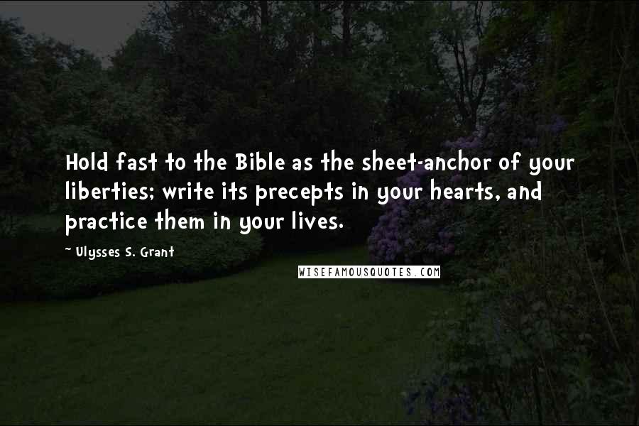 Ulysses S. Grant Quotes: Hold fast to the Bible as the sheet-anchor of your liberties; write its precepts in your hearts, and practice them in your lives.