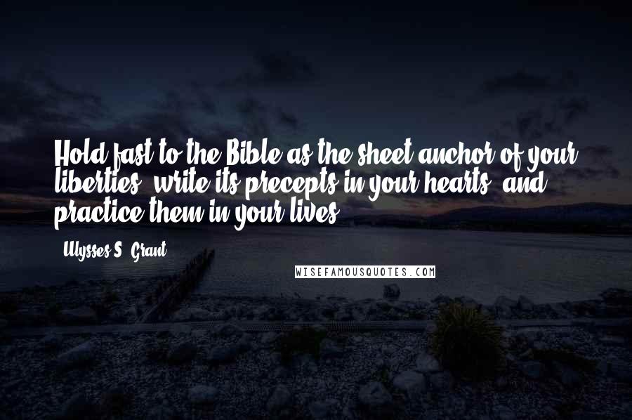 Ulysses S. Grant Quotes: Hold fast to the Bible as the sheet-anchor of your liberties; write its precepts in your hearts, and practice them in your lives.