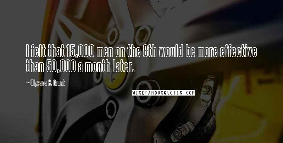 Ulysses S. Grant Quotes: I felt that 15,000 men on the 8th would be more effective than 50,000 a month later.