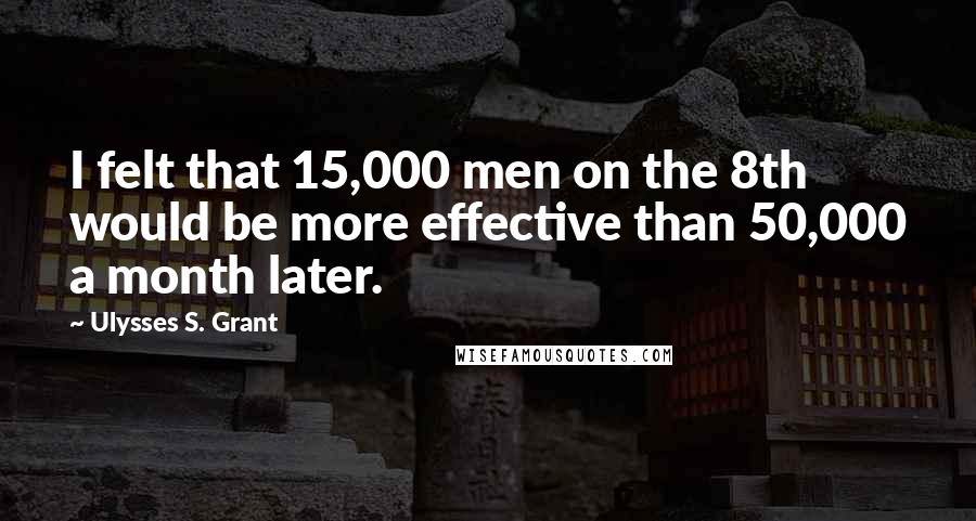 Ulysses S. Grant Quotes: I felt that 15,000 men on the 8th would be more effective than 50,000 a month later.