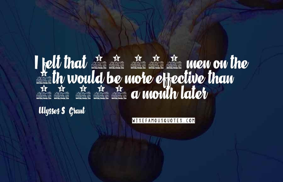 Ulysses S. Grant Quotes: I felt that 15,000 men on the 8th would be more effective than 50,000 a month later.