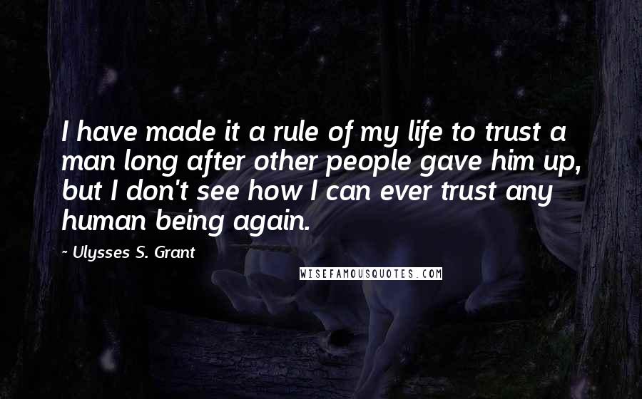 Ulysses S. Grant Quotes: I have made it a rule of my life to trust a man long after other people gave him up, but I don't see how I can ever trust any human being again.