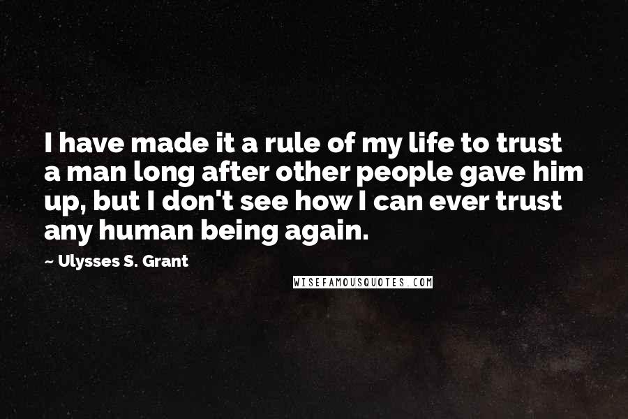 Ulysses S. Grant Quotes: I have made it a rule of my life to trust a man long after other people gave him up, but I don't see how I can ever trust any human being again.