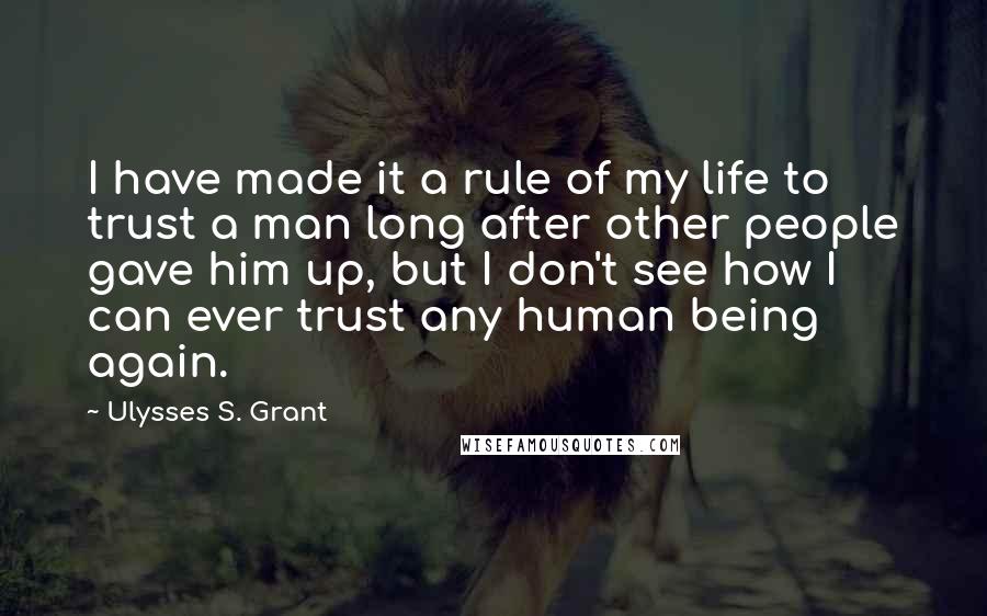 Ulysses S. Grant Quotes: I have made it a rule of my life to trust a man long after other people gave him up, but I don't see how I can ever trust any human being again.