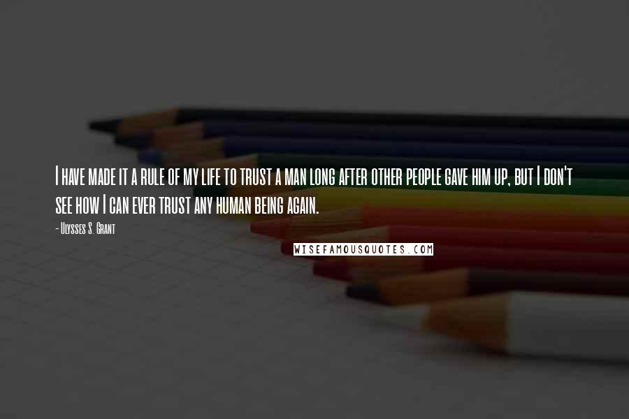 Ulysses S. Grant Quotes: I have made it a rule of my life to trust a man long after other people gave him up, but I don't see how I can ever trust any human being again.