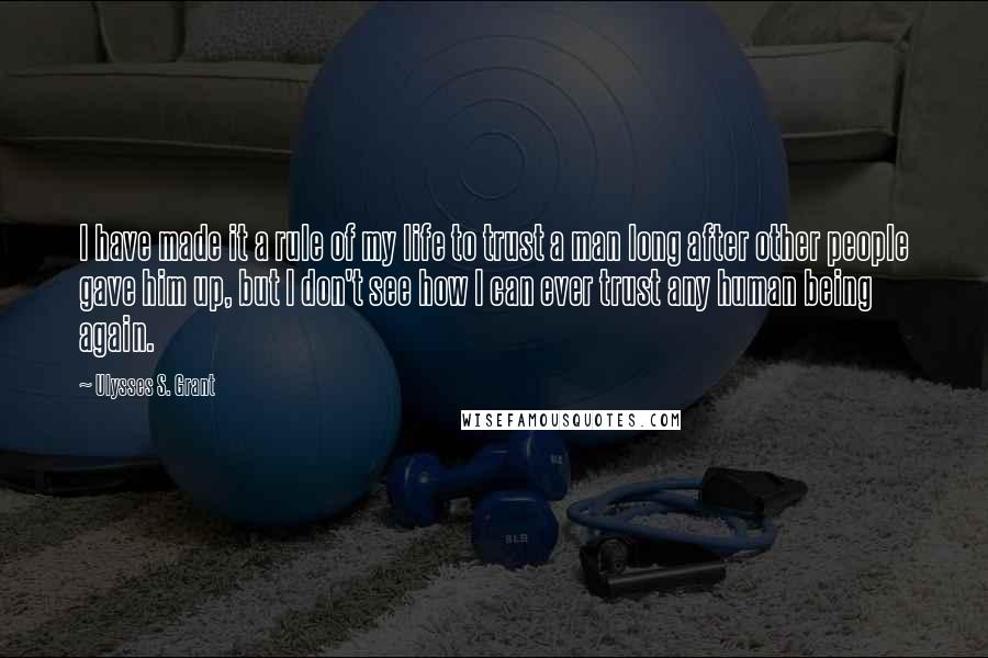 Ulysses S. Grant Quotes: I have made it a rule of my life to trust a man long after other people gave him up, but I don't see how I can ever trust any human being again.