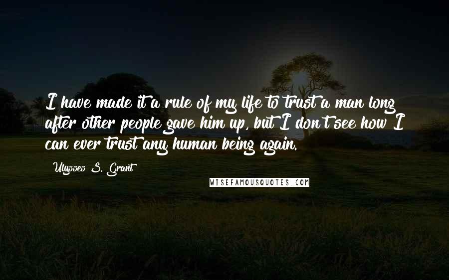 Ulysses S. Grant Quotes: I have made it a rule of my life to trust a man long after other people gave him up, but I don't see how I can ever trust any human being again.