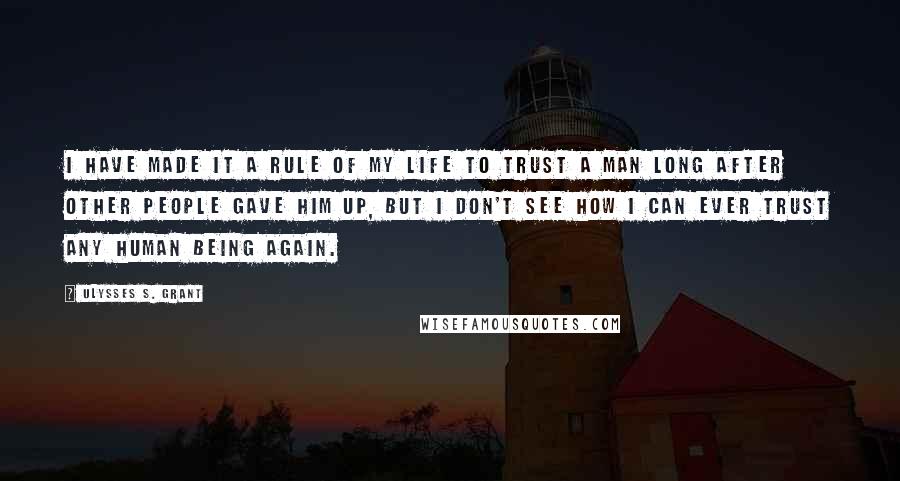 Ulysses S. Grant Quotes: I have made it a rule of my life to trust a man long after other people gave him up, but I don't see how I can ever trust any human being again.