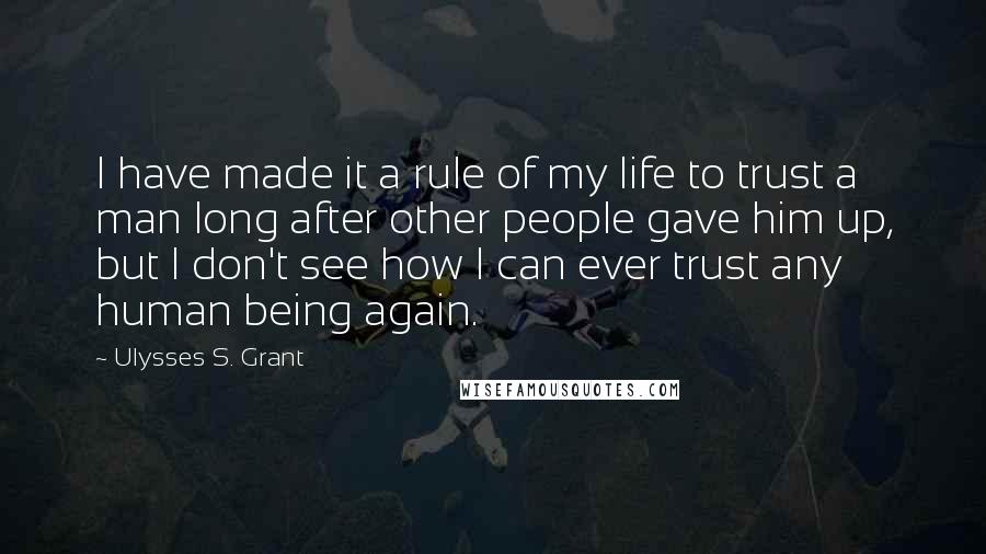 Ulysses S. Grant Quotes: I have made it a rule of my life to trust a man long after other people gave him up, but I don't see how I can ever trust any human being again.