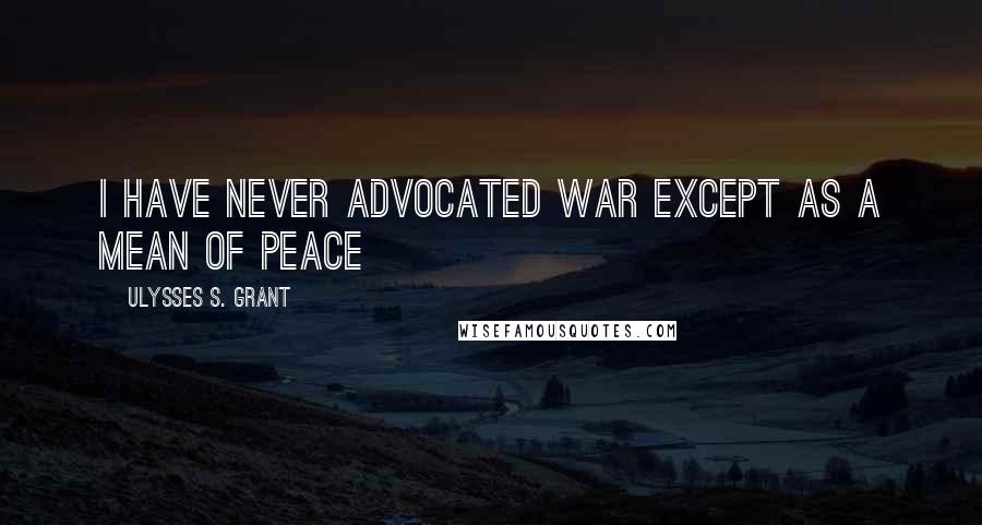 Ulysses S. Grant Quotes: I have never advocated war except as a mean of peace