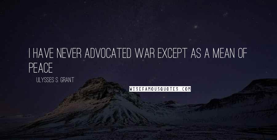 Ulysses S. Grant Quotes: I have never advocated war except as a mean of peace