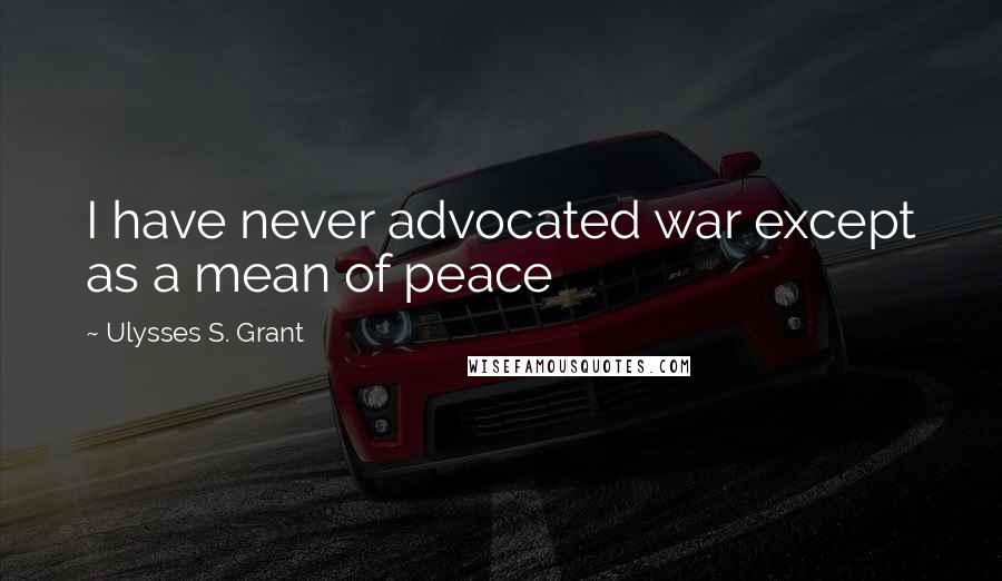 Ulysses S. Grant Quotes: I have never advocated war except as a mean of peace