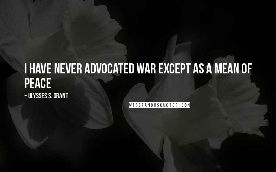 Ulysses S. Grant Quotes: I have never advocated war except as a mean of peace