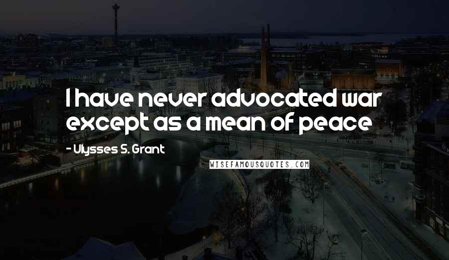 Ulysses S. Grant Quotes: I have never advocated war except as a mean of peace