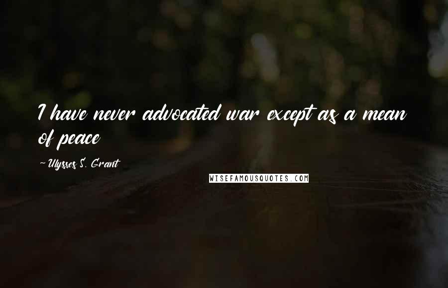 Ulysses S. Grant Quotes: I have never advocated war except as a mean of peace