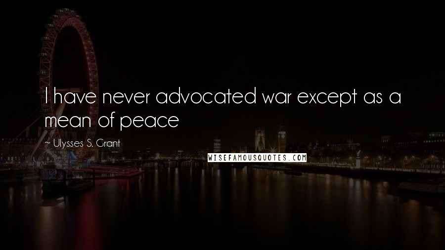 Ulysses S. Grant Quotes: I have never advocated war except as a mean of peace