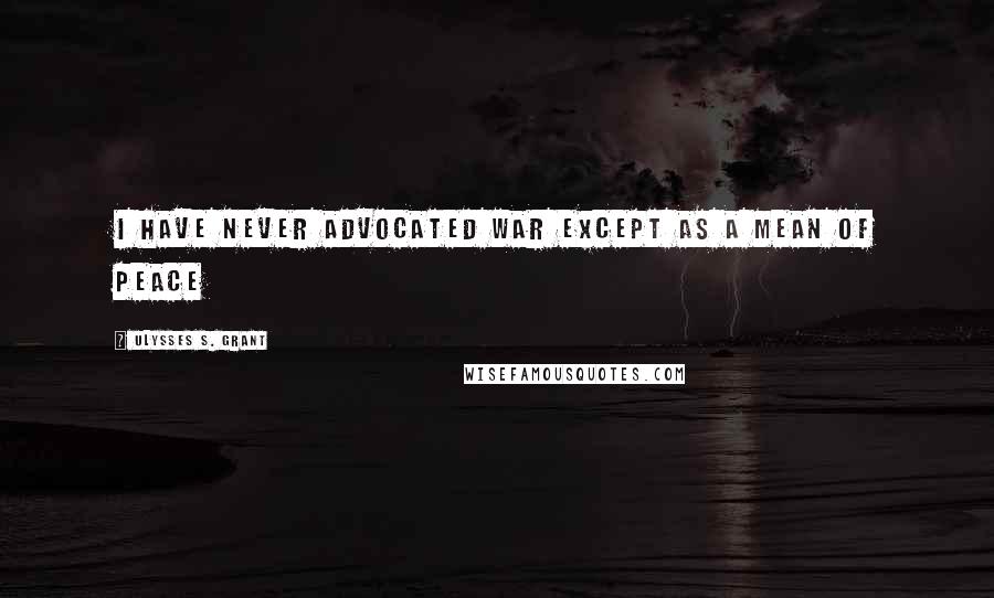 Ulysses S. Grant Quotes: I have never advocated war except as a mean of peace