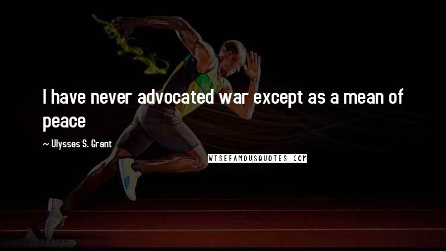 Ulysses S. Grant Quotes: I have never advocated war except as a mean of peace