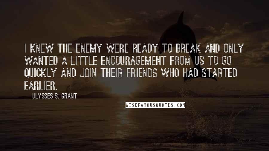 Ulysses S. Grant Quotes: I knew the enemy were ready to break and only wanted a little encouragement from us to go quickly and join their friends who had started earlier.