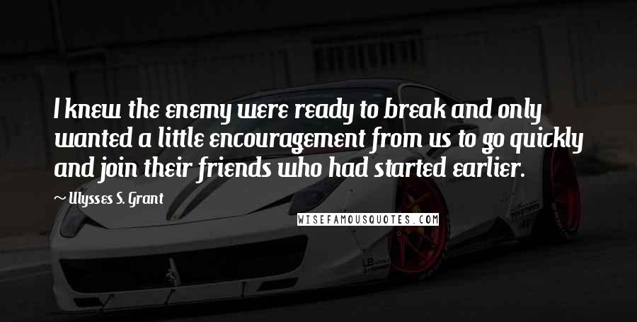 Ulysses S. Grant Quotes: I knew the enemy were ready to break and only wanted a little encouragement from us to go quickly and join their friends who had started earlier.