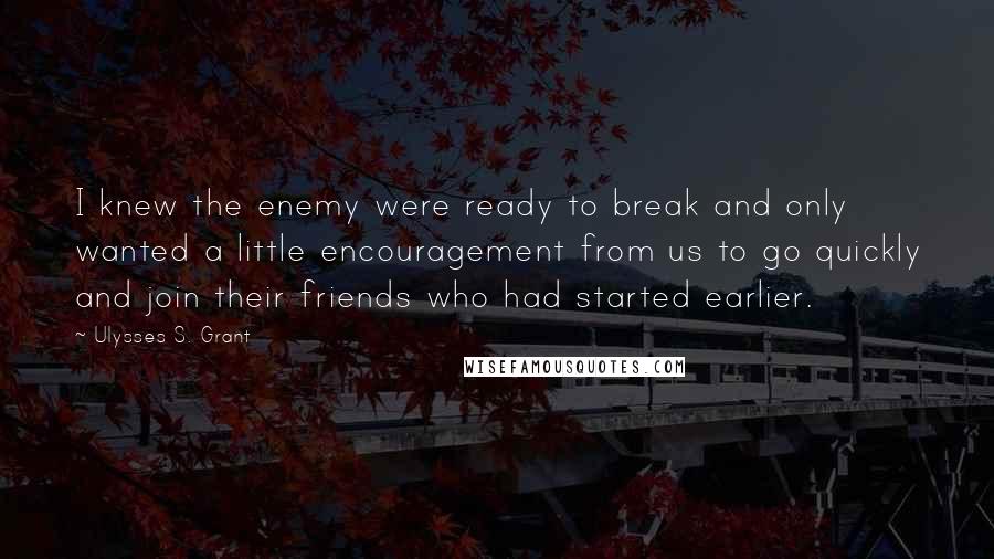 Ulysses S. Grant Quotes: I knew the enemy were ready to break and only wanted a little encouragement from us to go quickly and join their friends who had started earlier.