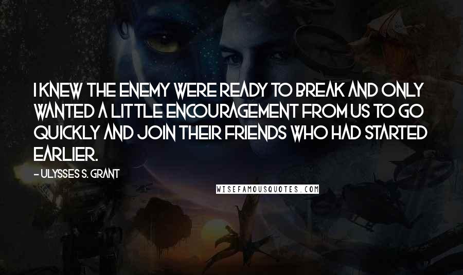 Ulysses S. Grant Quotes: I knew the enemy were ready to break and only wanted a little encouragement from us to go quickly and join their friends who had started earlier.