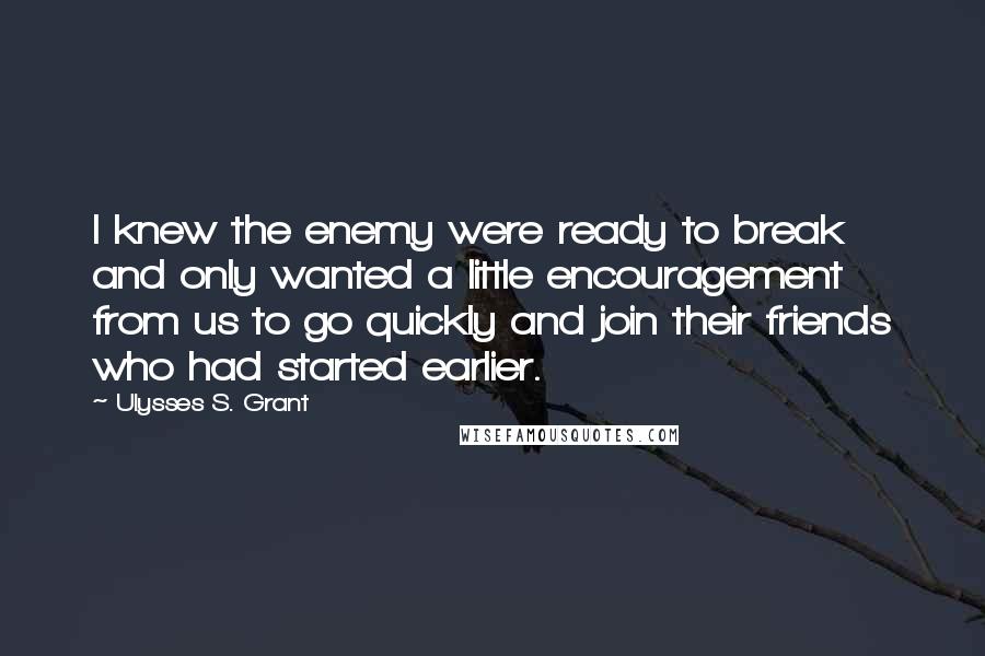 Ulysses S. Grant Quotes: I knew the enemy were ready to break and only wanted a little encouragement from us to go quickly and join their friends who had started earlier.