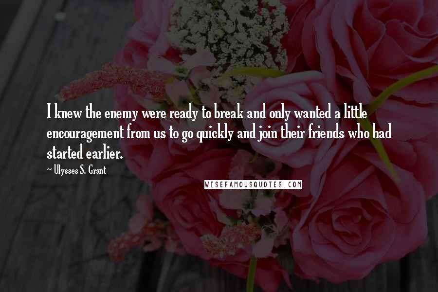 Ulysses S. Grant Quotes: I knew the enemy were ready to break and only wanted a little encouragement from us to go quickly and join their friends who had started earlier.