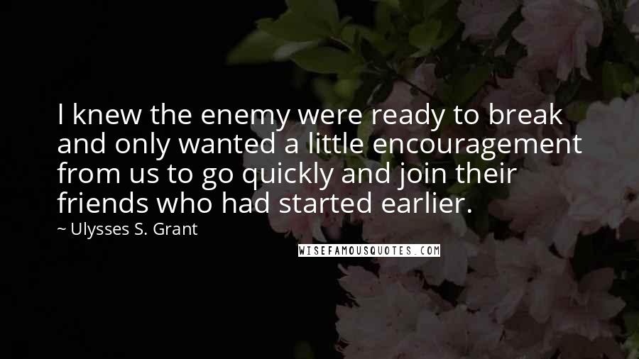 Ulysses S. Grant Quotes: I knew the enemy were ready to break and only wanted a little encouragement from us to go quickly and join their friends who had started earlier.